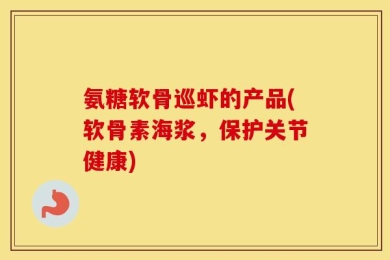 氨糖软骨巡虾的产品(软骨素海浆，保护关节健康)