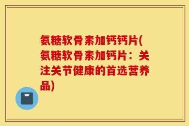 氨糖软骨素加钙钙片(氨糖软骨素加钙片：关注关节健康的首选营养品)