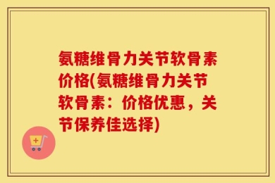 氨糖维骨力关节软骨素价格(氨糖维骨力关节软骨素：价格优惠，关节保养佳选择)