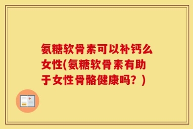 氨糖软骨素可以补钙么女性(氨糖软骨素有助于女性骨骼健康吗？)