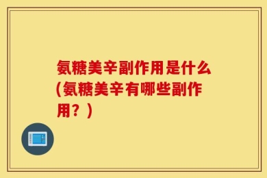 氨糖美辛副作用是什么(氨糖美辛有哪些副作用？)