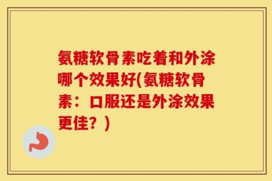 氨糖软骨素吃着和外涂哪个效果好(氨糖软骨素：口服还是外涂效果更佳？)