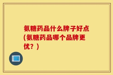 氨糖药品什么牌子好点(氨糖药品哪个品牌更优？)