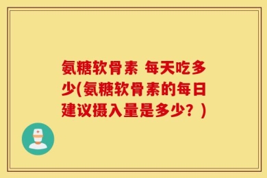 氨糖软骨素 每天吃多少(氨糖软骨素的每日建议摄入量是多少？)