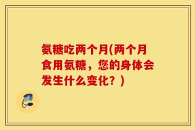 氨糖吃两个月(两个月食用氨糖，您的身体会发生什么变化？)