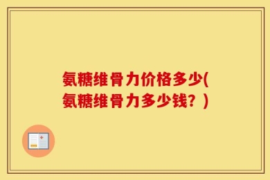 氨糖维骨力价格多少(氨糖维骨力多少钱？)