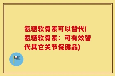 氨糖软骨素可以替代(氨糖软骨素：可有效替代其它关节保健品)