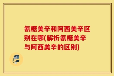 氨糖美辛和阿西美辛区别在哪(解析氨糖美辛与阿西美辛的区别)