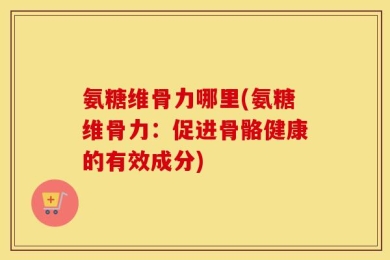 氨糖维骨力哪里(氨糖维骨力：促进骨骼健康的有效成分)