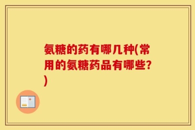 氨糖的药有哪几种(常用的氨糖药品有哪些？)