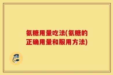 氨糖用量吃法(氨糖的正确用量和服用方法)