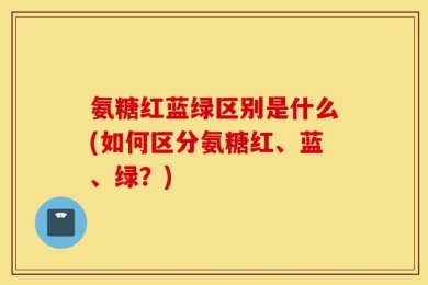 氨糖红蓝绿区别是什么(如何区分氨糖红、蓝、绿？)