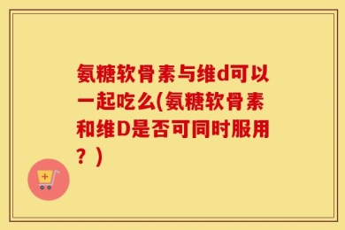 氨糖软骨素与维d可以一起吃么(氨糖软骨素和维D是否可同时服用？)