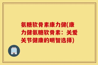 氨糖软骨素康力健(康力健氨糖软骨素：关爱关节健康的明智选择)