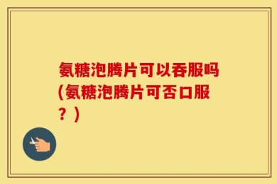 氨糖泡腾片可以吞服吗(氨糖泡腾片可否口服？)