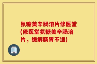 氨糖美辛肠溶片修医堂(修医堂氨糖美辛肠溶片，缓解肠胃不适)