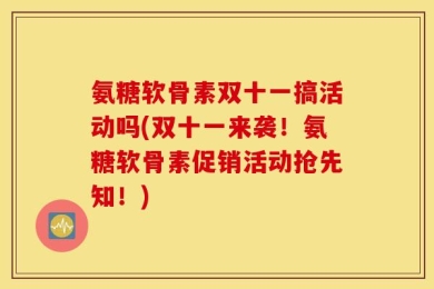 氨糖软骨素双十一搞活动吗(双十一来袭！氨糖软骨素促销活动抢先知！)