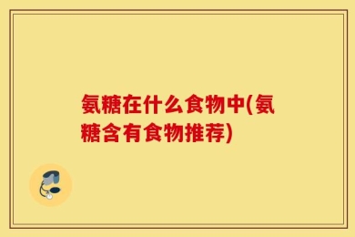 氨糖在什么食物中(氨糖含有食物推荐)