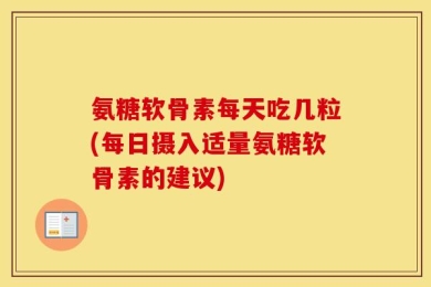 氨糖软骨素每天吃几粒(每日摄入适量氨糖软骨素的建议)