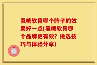 氨糖软骨哪个牌子的效果好一点(氨糖软骨哪个品牌更有效？挑选技巧与体验分享)