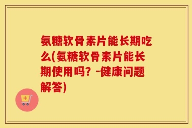 氨糖软骨素片能长期吃么(氨糖软骨素片能长期使用吗？-健康问题解答)