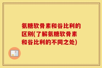 氨糖软骨素和谷比利的区别(了解氨糖软骨素和谷比利的不同之处)