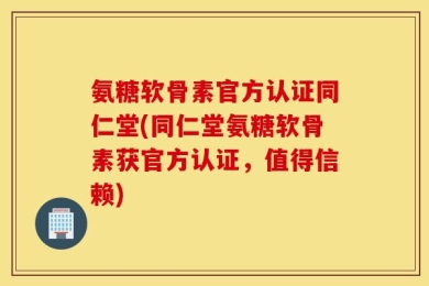 氨糖软骨素官方认证同仁堂(同仁堂氨糖软骨素获官方认证，值得信赖)