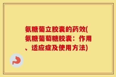 氨糖葡立胶囊的药效(氨糖葡萄糖胶囊：作用、适应症及使用方法)