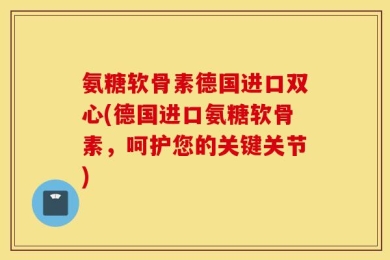 氨糖软骨素德国进口双心(德国进口氨糖软骨素，呵护您的关键关节)