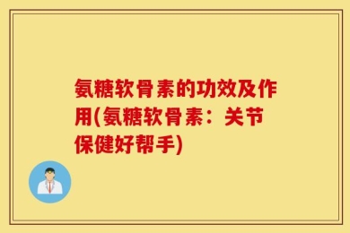 氨糖软骨素的功效及作用(氨糖软骨素：关节保健好帮手)