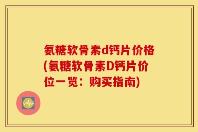 氨糖软骨素d钙片价格(氨糖软骨素D钙片价位一览：购买指南)
