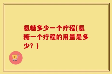 氨糖多少一个疗程(氨糖一个疗程的用量是多少？)