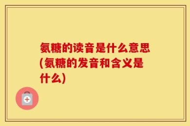 氨糖的读音是什么意思(氨糖的发音和含义是什么)