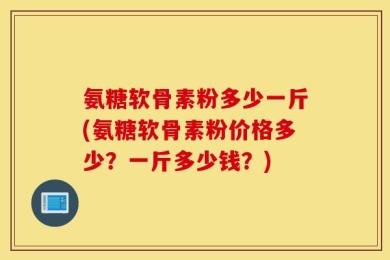 氨糖软骨素粉多少一斤(氨糖软骨素粉价格多少？一斤多少钱？)