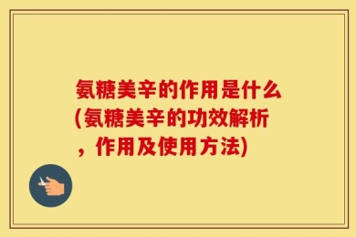 氨糖美辛的作用是什么(氨糖美辛的功效解析，作用及使用方法)