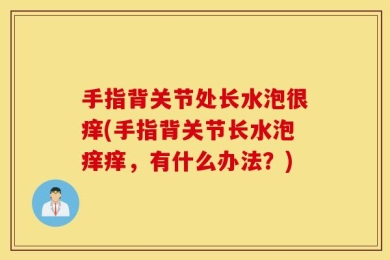 手指背关节处长水泡很痒(手指背关节长水泡痒痒，有什么办法？)