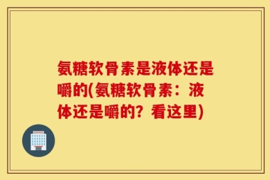 氨糖软骨素是液体还是嚼的(氨糖软骨素：液体还是嚼的？看这里)