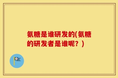 氨糖是谁研发的(氨糖的研发者是谁呢？)