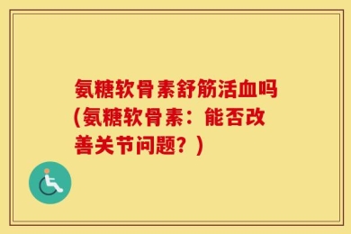氨糖软骨素舒筋活血吗(氨糖软骨素：能否改善关节问题？)