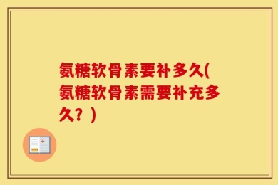 氨糖软骨素要补多久(氨糖软骨素需要补充多久？)
