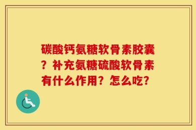 碳酸钙氨糖软骨素胶囊？补充氨糖硫酸软骨素有什么作用？怎么吃？