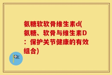 氨糖软软骨维生素d(氨糖、软骨与维生素D：保护关节健康的有效组合)