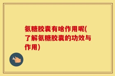 氨糖胶囊有啥作用呢(了解氨糖胶囊的功效与作用)