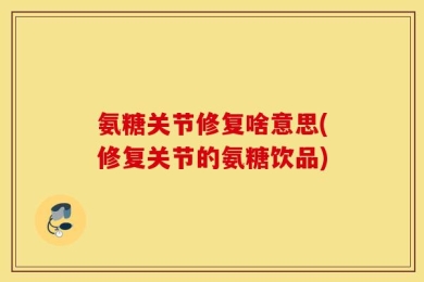 氨糖关节修复啥意思(修复关节的氨糖饮品)