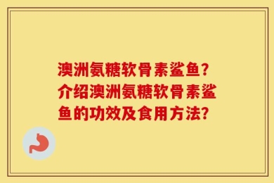 澳洲氨糖软骨素鲨鱼？介绍澳洲氨糖软骨素鲨鱼的功效及食用方法？