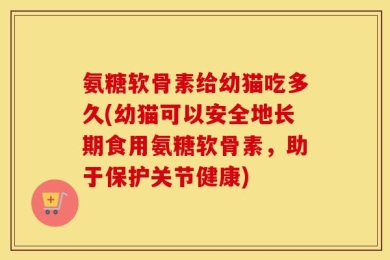 氨糖软骨素给幼猫吃多久(幼猫可以安全地长期食用氨糖软骨素，助于保护关节健康)