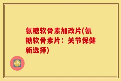 氨糖软骨素加改片(氨糖软骨素片：关节保健新选择)