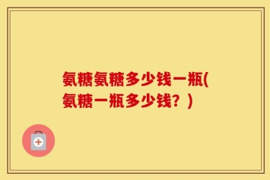 氨糖氨糖多少钱一瓶(氨糖一瓶多少钱？)