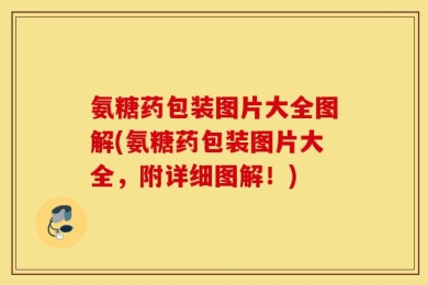 氨糖药包装图片大全图解(氨糖药包装图片大全，附详细图解！)