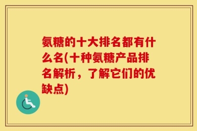 氨糖的十大排名都有什么名(十种氨糖产品排名解析，了解它们的优缺点)